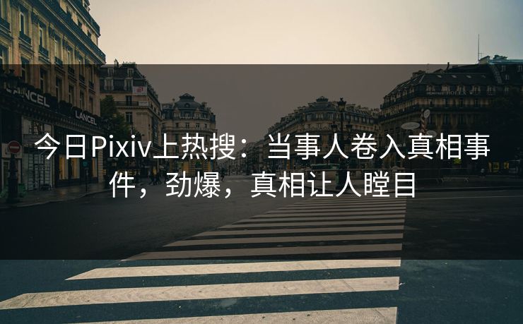 今日Pixiv上热搜：当事人卷入真相事件，劲爆，真相让人瞠目