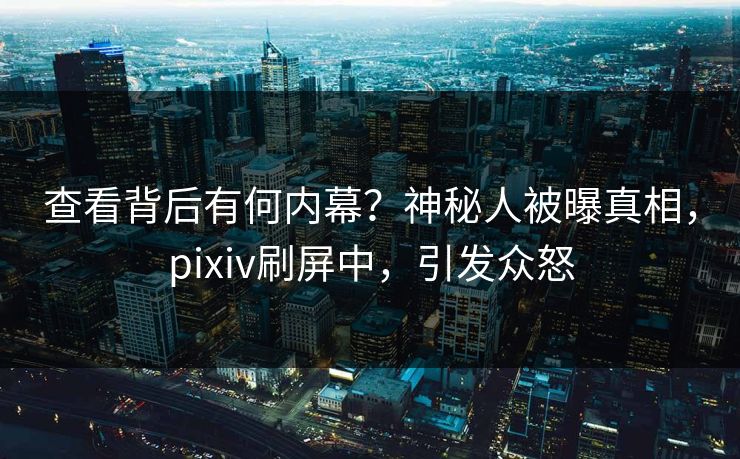 查看背后有何内幕？神秘人被曝真相，pixiv刷屏中，引发众怒
