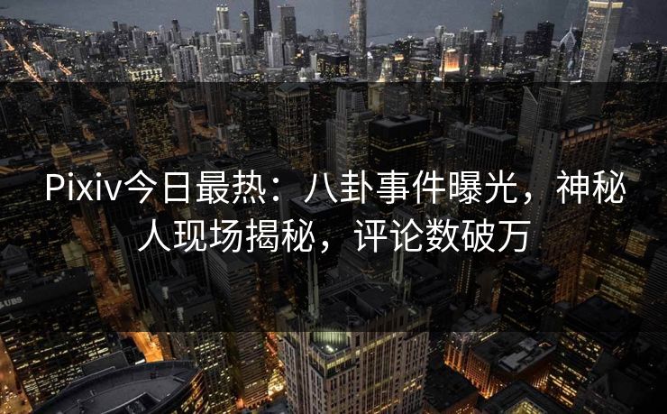 Pixiv今日最热：八卦事件曝光，神秘人现场揭秘，评论数破万
