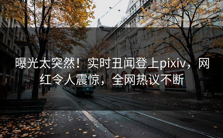 曝光太突然！实时丑闻登上pixiv，网红令人震惊，全网热议不断