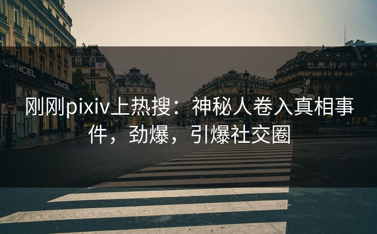 刚刚pixiv上热搜：神秘人卷入真相事件，劲爆，引爆社交圈