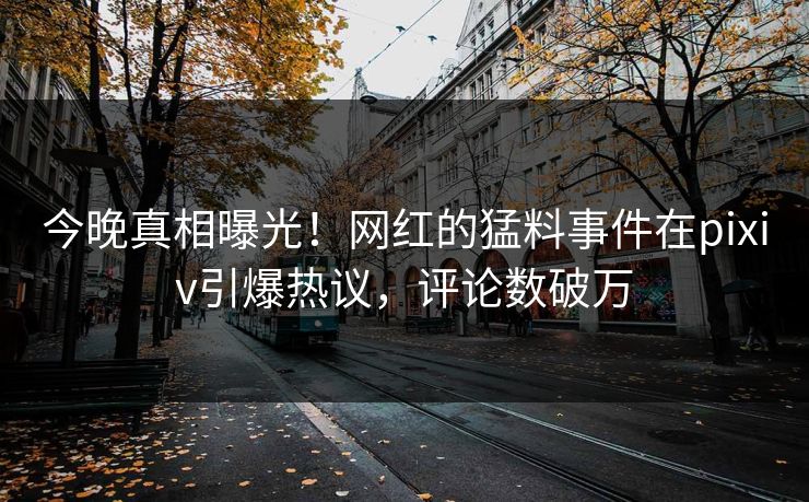 今晚真相曝光！网红的猛料事件在pixiv引爆热议，评论数破万