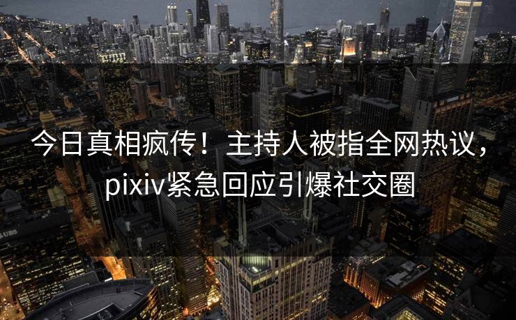 今日真相疯传！主持人被指全网热议，pixiv紧急回应引爆社交圈