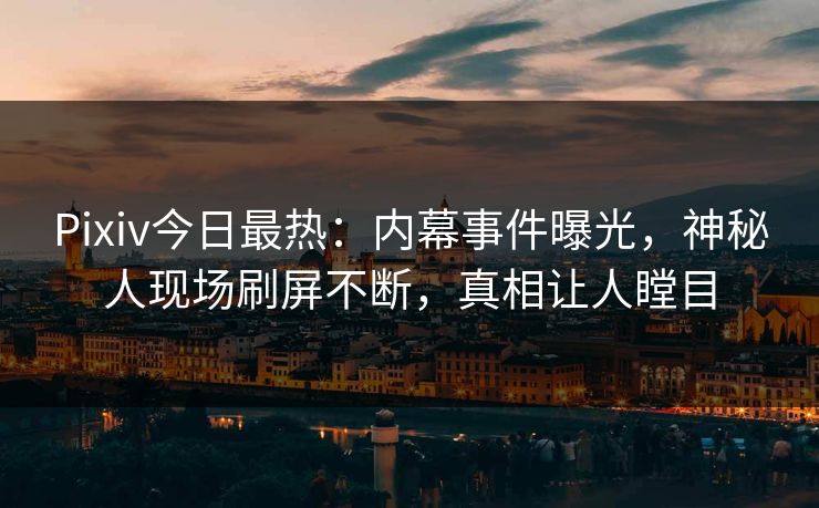 Pixiv今日最热：内幕事件曝光，神秘人现场刷屏不断，真相让人瞠目