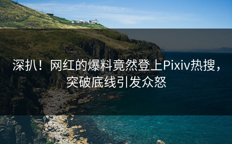 深扒！网红的爆料竟然登上Pixiv热搜，突破底线引发众怒