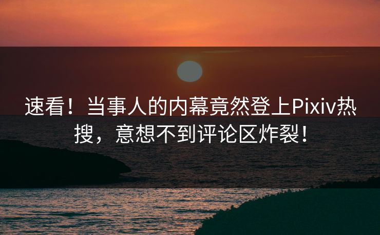 速看！当事人的内幕竟然登上Pixiv热搜，意想不到评论区炸裂！