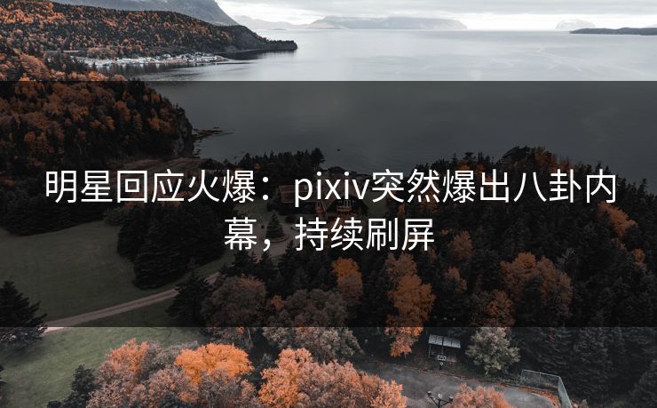 明星回应火爆:pixiv突然爆出八卦内幕,持续刷屏 明星回应火爆:pixiv突然爆出八卦内幕,持续刷屏