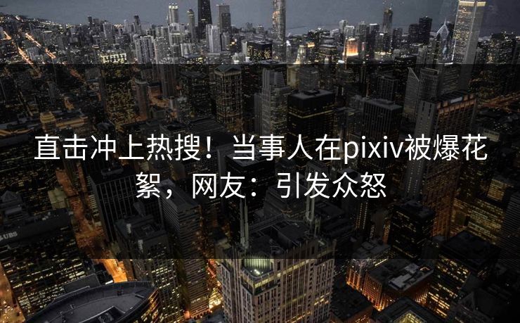 直击冲上热搜！当事人在pixiv被爆花絮，网友：引发众怒