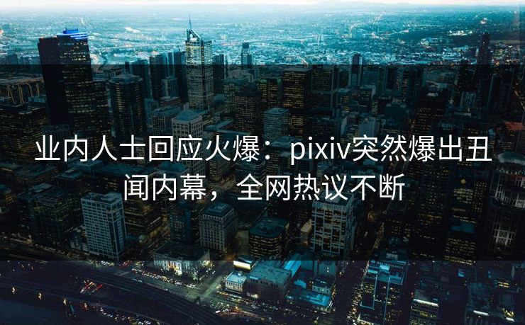 业内人士回应火爆:pixiv突然爆出丑闻内幕,全网热议不断 业内人士回应火爆:pixiv突然爆出丑闻内幕,全网热议不断