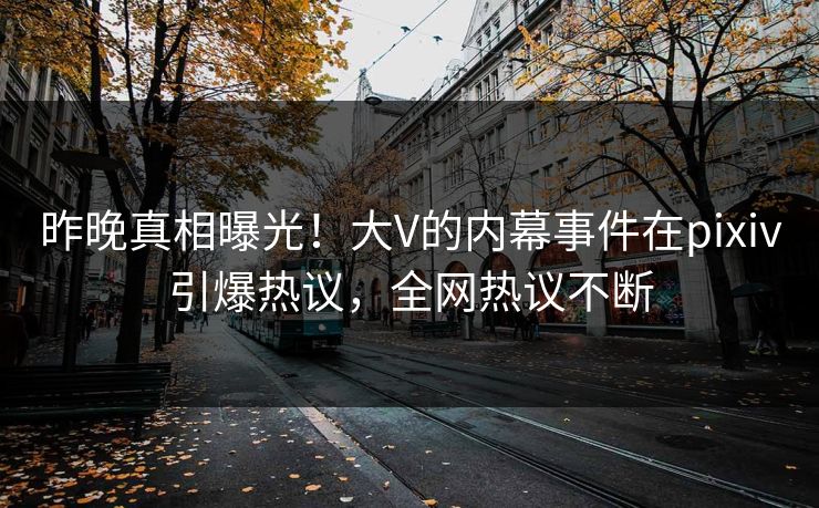 昨晚真相曝光!大V的内幕事件在pixiv引爆热议,全网热议不断 昨晚真相曝光!大V的内幕事件在pixiv引爆热议,全网热议不断