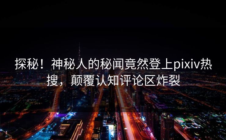 探秘！神秘人的秘闻竟然登上pixiv热搜，颠覆认知评论区炸裂