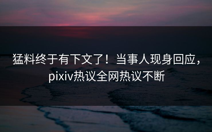 猛料终于有下文了!当事人现身回应,pixiv热议全网热议不断 猛料终于有下文了!当事人现身回应,pixiv热议全网热议不断