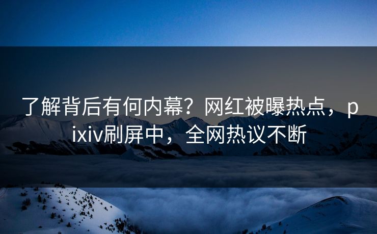 了解背后有何内幕？网红被曝热点，pixiv刷屏中，全网热议不断