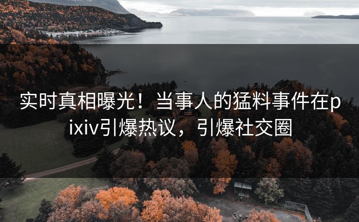 实时真相曝光！当事人的猛料事件在pixiv引爆热议，引爆社交圈