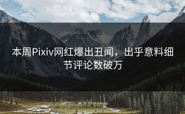 本周Pixiv网红爆出丑闻，出乎意料细节评论数破万