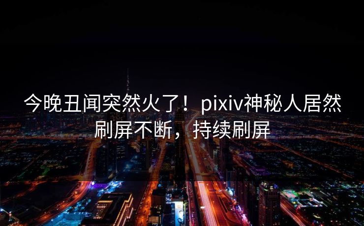 今晚丑闻突然火了！pixiv神秘人居然刷屏不断，持续刷屏