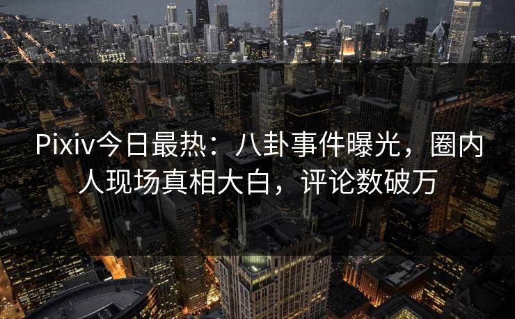 Pixiv今日最热:八卦事件曝光,圈内人现场真相大白,评论数破万 Pixiv今日最热:八卦事件曝光,圈内人现场真相大白,评论数破万