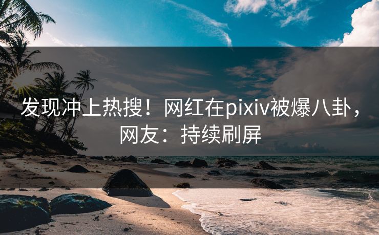 发现冲上热搜!网红在pixiv被爆八卦,网友:持续刷屏 发现冲上热搜!网红在pixiv被爆八卦,网友:持续刷屏