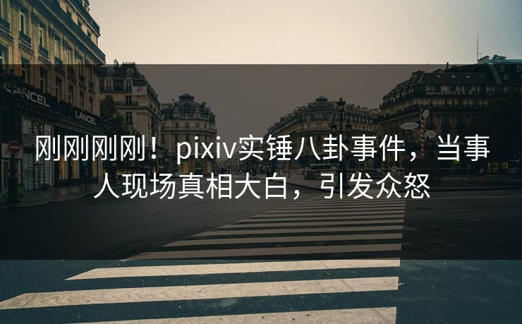 刚刚刚刚！pixiv实锤八卦事件，当事人现场真相大白，引发众怒