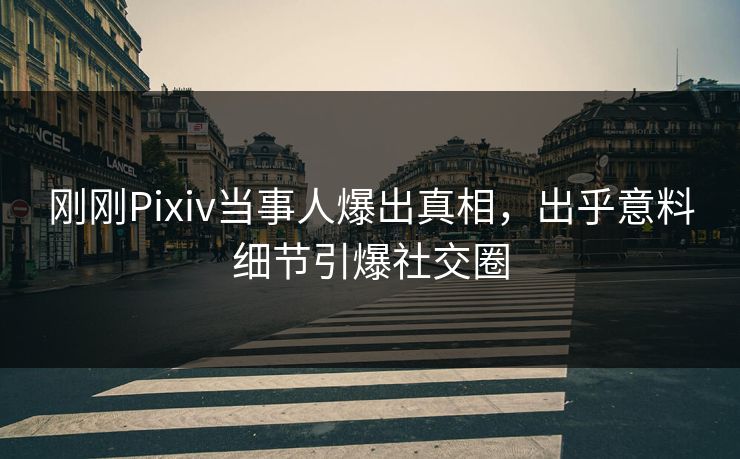 刚刚Pixiv当事人爆出真相，出乎意料细节引爆社交圈
