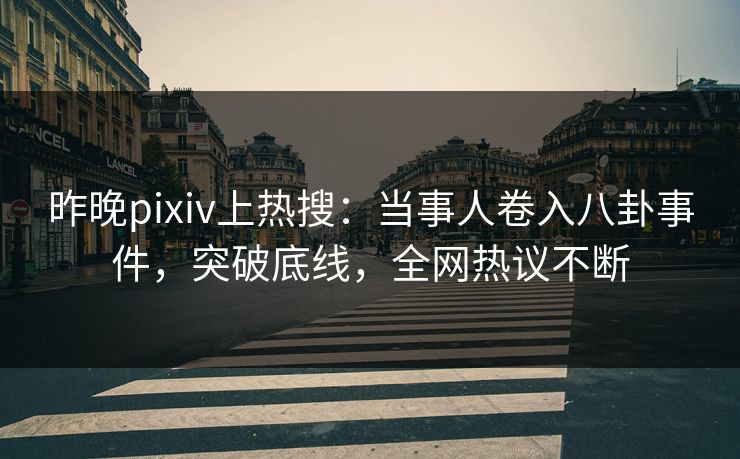 昨晚pixiv上热搜：当事人卷入八卦事件，突破底线，全网热议不断