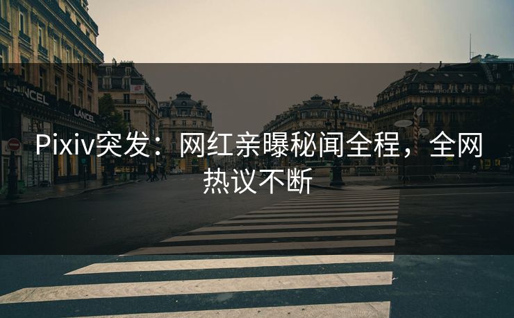 Pixiv突发：网红亲曝秘闻全程，全网热议不断
