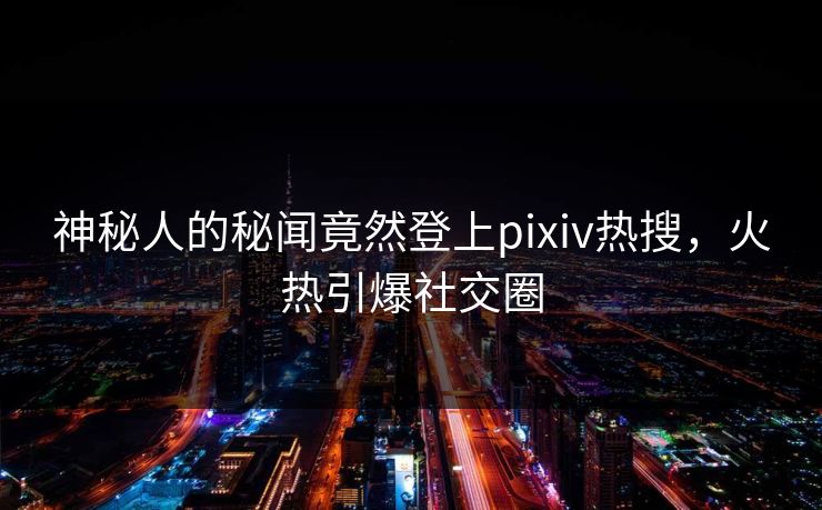 神秘人的秘闻竟然登上pixiv热搜，火热引爆社交圈