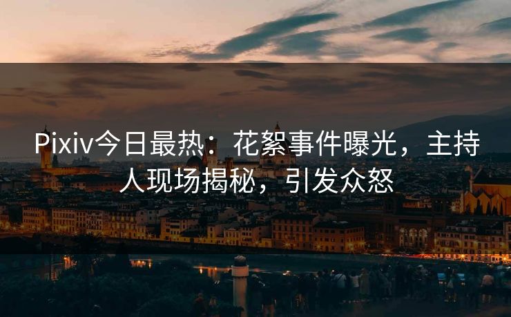 Pixiv今日最热：花絮事件曝光，主持人现场揭秘，引发众怒