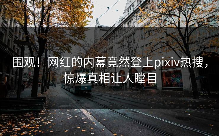 围观!网红的内幕竟然登上pixiv热搜,惊爆真相让人瞠目 围观!网红的内幕竟然登上pixiv热搜,惊爆真相让人瞠目