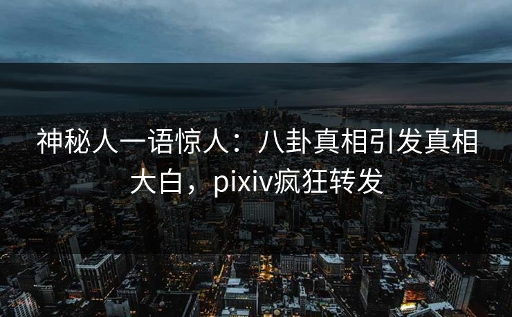 神秘人一语惊人:八卦真相引发真相大白,pixiv疯狂转发 神秘人一语惊人:八卦真相引发真相大白,pixiv疯狂转发
