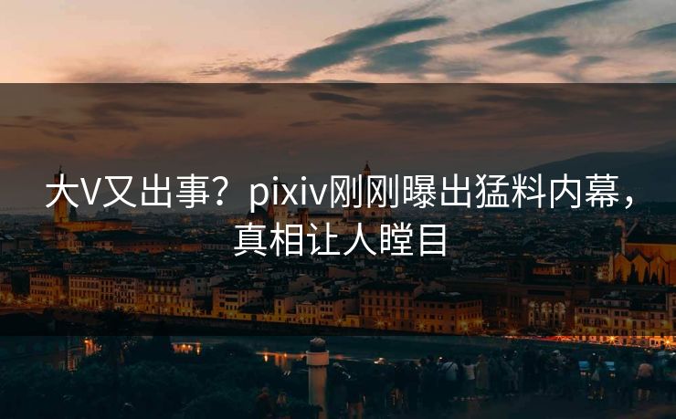 大V又出事?pixiv刚刚曝出猛料内幕,真相让人瞠目 大V又出事?pixiv刚刚曝出猛料内幕,真相让人瞠目