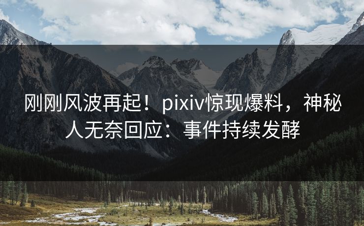 刚刚风波再起!pixiv惊现爆料,神秘人无奈回应:事件持续发酵 刚刚风波再起!pixiv惊现爆料,神秘人无奈回应:事件持续发酵