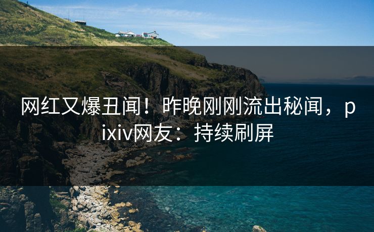 网红又爆丑闻！昨晚刚刚流出秘闻，pixiv网友：持续刷屏