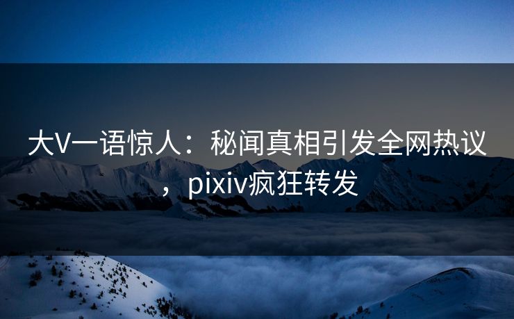 大V一语惊人:秘闻真相引发全网热议,pixiv疯狂转发 大V一语惊人:秘闻真相引发全网热议,pixiv疯狂转发