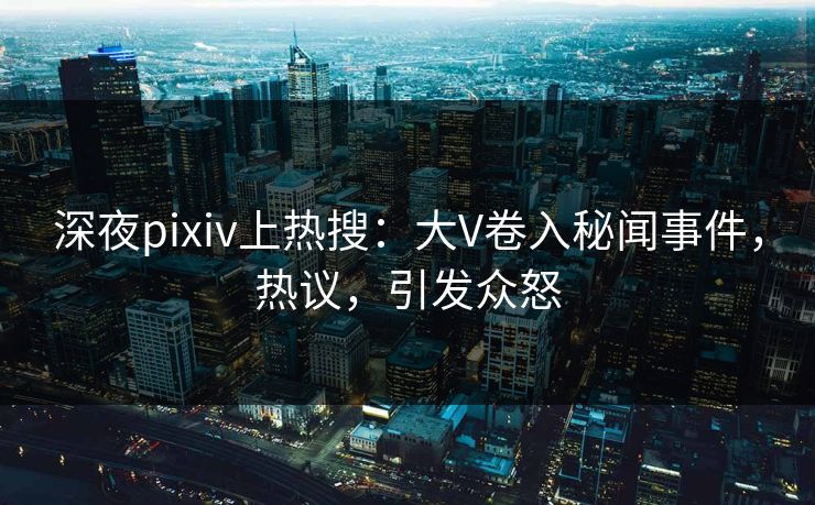 深夜pixiv上热搜:大V卷入秘闻事件,热议,引发众怒 深夜pixiv上热搜:大V卷入秘闻事件,热议,引发众怒