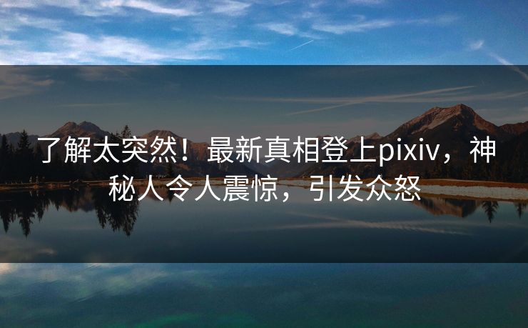 了解太突然!最新真相登上pixiv,神秘人令人震惊,引发众怒 了解太突然!最新真相登上pixiv,神秘人令人震惊,引发众怒