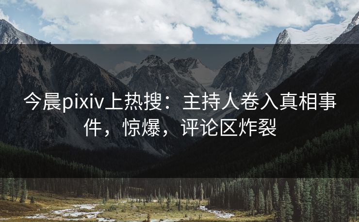 今晨pixiv上热搜：主持人卷入真相事件，惊爆，评论区炸裂