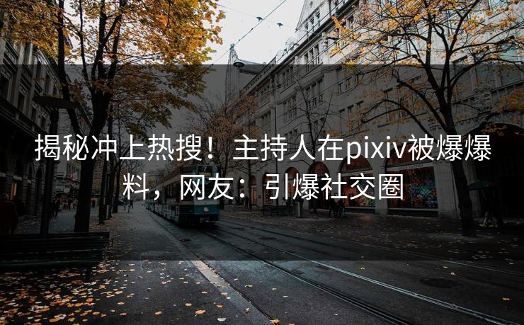 揭秘冲上热搜！主持人在pixiv被爆爆料，网友：引爆社交圈