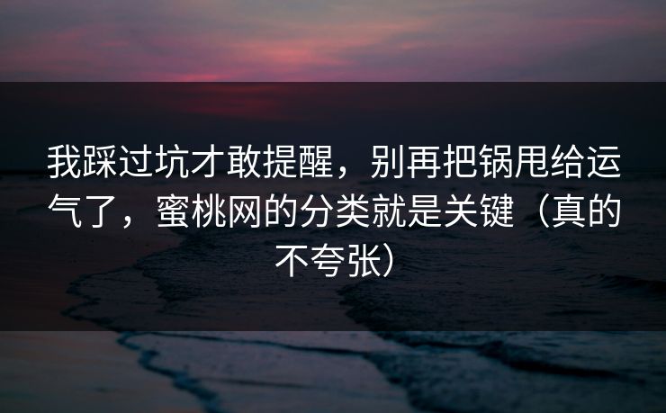 我踩过坑才敢提醒，别再把锅甩给运气了，蜜桃网的分类就是关键（真的不夸张）