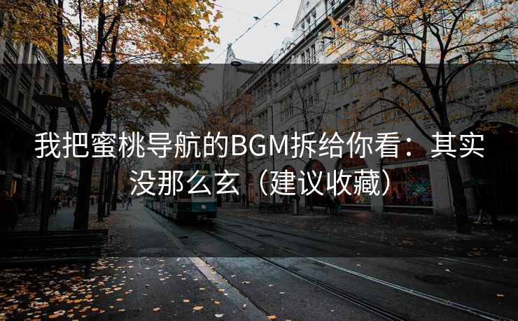 我把蜜桃导航的BGM拆给你看：其实没那么玄（建议收藏）