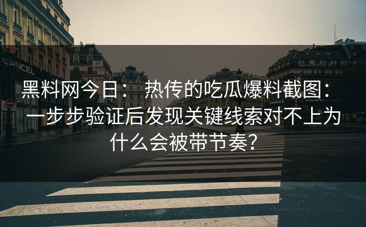 黑料网今日： 热传的吃瓜爆料截图： 一步步验证后发现关键线索对不上为什么会被带节奏？