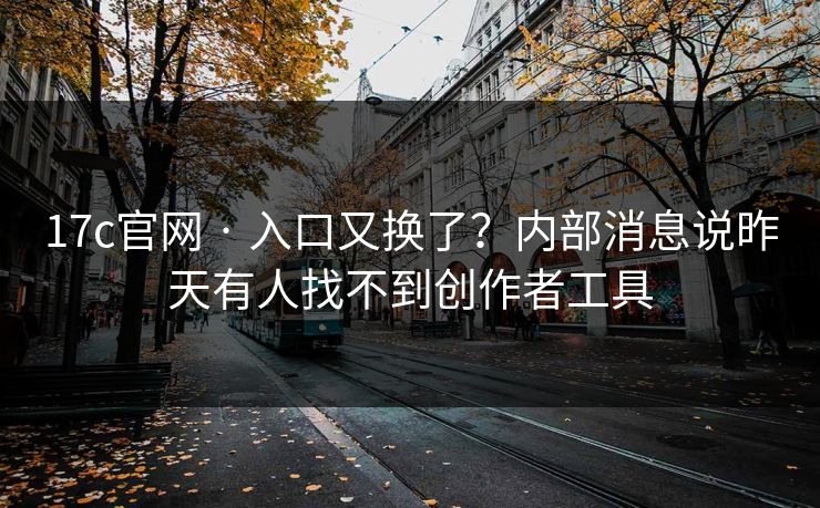 17c官网 · 入口又换了？内部消息说昨天有人找不到创作者工具