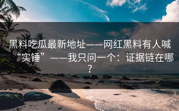 黑料吃瓜最新地址——网红黑料有人喊“实锤”——我只问一个：证据链在哪？