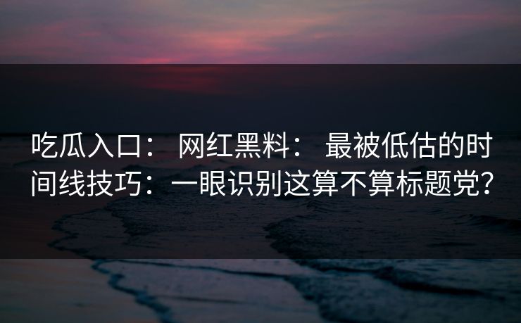 吃瓜入口： 网红黑料： 最被低估的时间线技巧：一眼识别这算不算标题党？