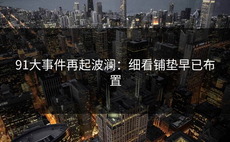 91大事件再起波澜：细看铺垫早已布置