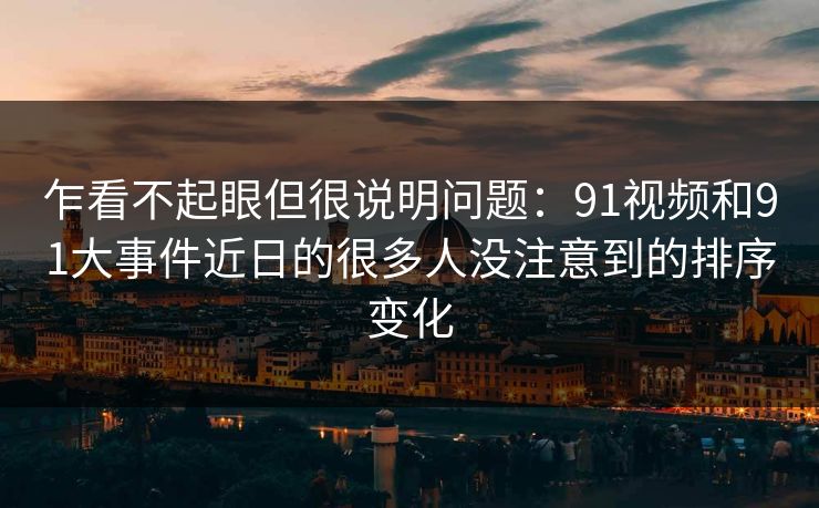 乍看不起眼但很说明问题：91视频和91大事件近日的很多人没注意到的排序变化