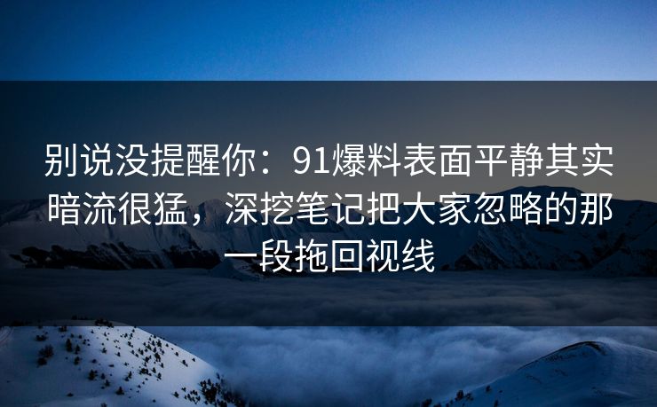 别说没提醒你：91爆料表面平静其实暗流很猛，深挖笔记把大家忽略的那一段拖回视线