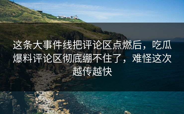 这条大事件线把评论区点燃后，吃瓜爆料评论区彻底绷不住了，难怪这次越传越快