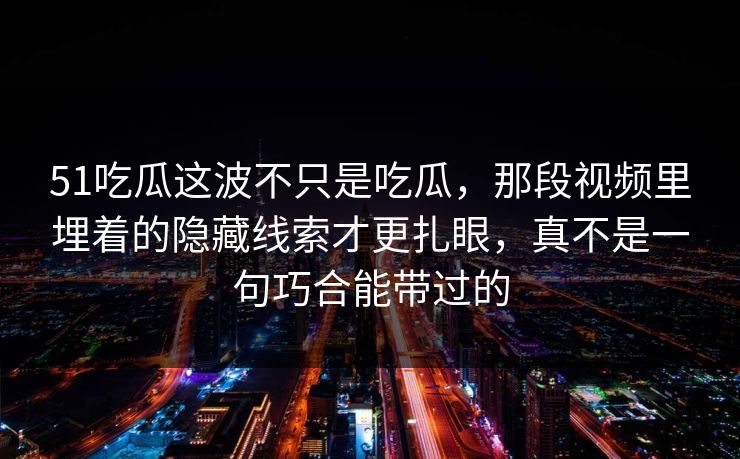 51吃瓜这波不只是吃瓜，那段视频里埋着的隐藏线索才更扎眼，真不是一句巧合能带过的
