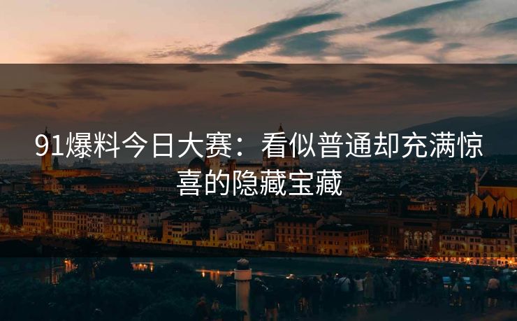 91爆料今日大赛：看似普通却充满惊喜的隐藏宝藏